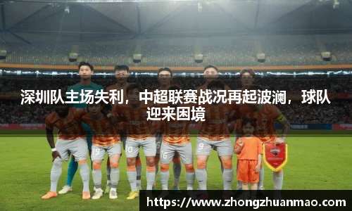 深圳队主场失利，中超联赛战况再起波澜，球队迎来困境