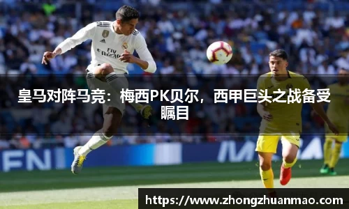 皇马对阵马竞：梅西PK贝尔，西甲巨头之战备受瞩目
