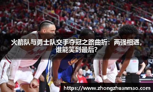 火箭队与勇士队交手夺冠之路曲折：两强相遇，谁能笑到最后？