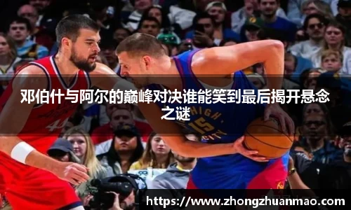 邓伯什与阿尔的巅峰对决谁能笑到最后揭开悬念之谜