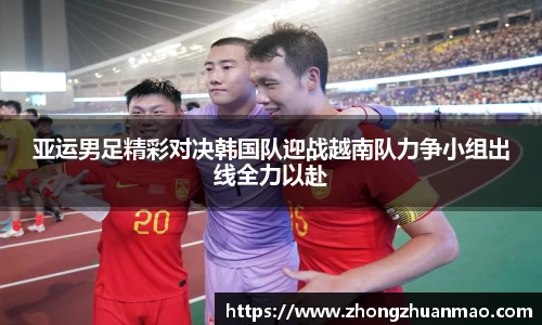亚运男足精彩对决韩国队迎战越南队力争小组出线全力以赴