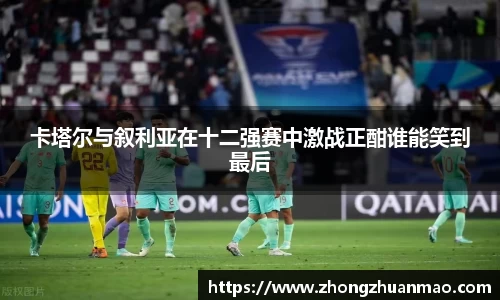卡塔尔与叙利亚在十二强赛中激战正酣谁能笑到最后
