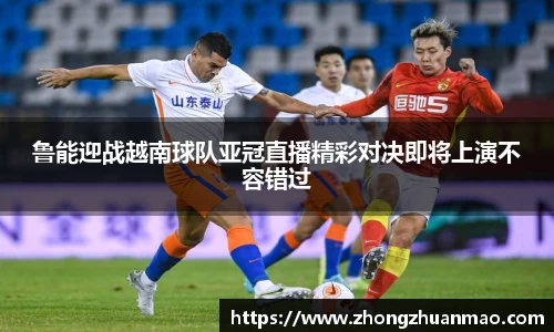 鲁能迎战越南球队亚冠直播精彩对决即将上演不容错过